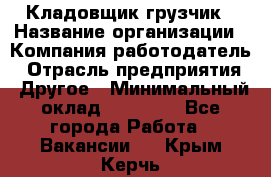 Кладовщик-грузчик › Название организации ­ Компания-работодатель › Отрасль предприятия ­ Другое › Минимальный оклад ­ 20 000 - Все города Работа » Вакансии   . Крым,Керчь